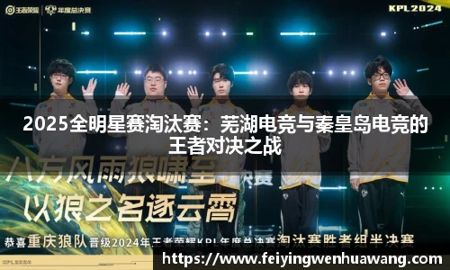 2025全明星赛淘汰赛：芜湖电竞与秦皇岛电竞的王者对决之战