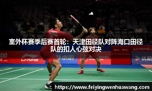 室外杯赛季后赛首轮：天津田径队对阵海口田径队的扣人心弦对决