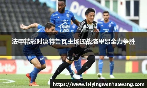 法甲精彩对决特鲁瓦主场迎战洛里昂全力争胜