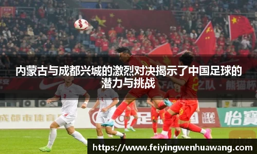 内蒙古与成都兴城的激烈对决揭示了中国足球的潜力与挑战