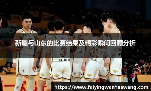 新疆与山东的比赛结果及精彩瞬间回顾分析